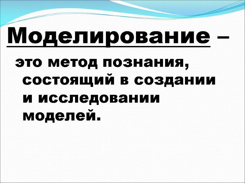 Моделирование – это метод познания, состоящий в создании и исследовании моделей.